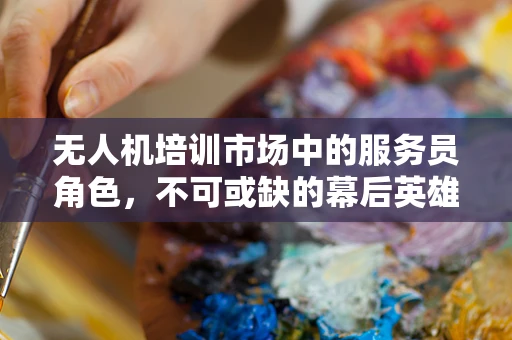 无人机培训市场中的服务员角色，不可或缺的幕后英雄？
