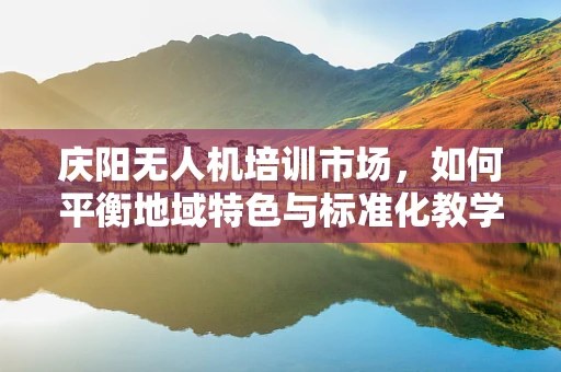 庆阳无人机培训市场，如何平衡地域特色与标准化教学？