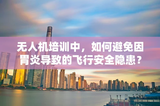 无人机培训中，如何避免因胃炎导致的飞行安全隐患？