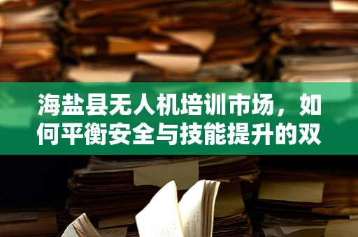 海盐县无人机培训市场，如何平衡安全与技能提升的双重需求？