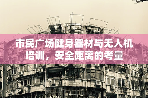 市民广场健身器材与无人机培训，安全距离的考量