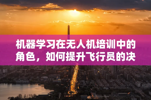 机器学习在无人机培训中的角色，如何提升飞行员的决策能力？