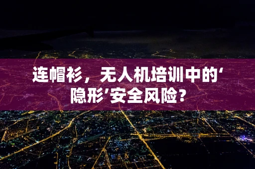 连帽衫，无人机培训中的‘隐形’安全风险？