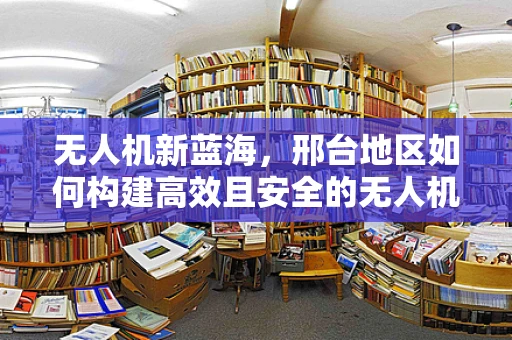 无人机新蓝海，邢台地区如何构建高效且安全的无人机培训体系？