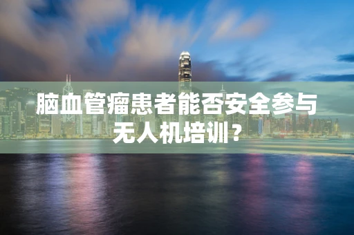 脑血管瘤患者能否安全参与无人机培训？