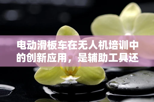 电动滑板车在无人机培训中的创新应用，是辅助工具还是新趋势？