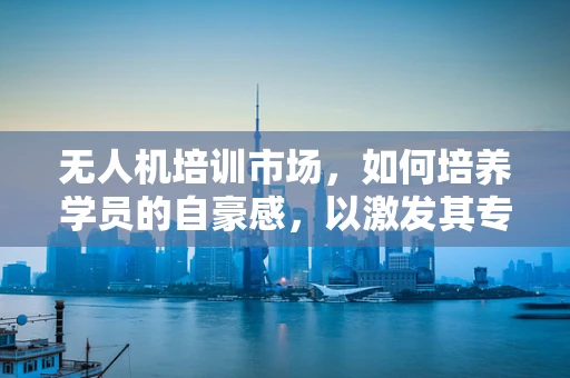 无人机培训市场，如何培养学员的自豪感，以激发其专业成长？