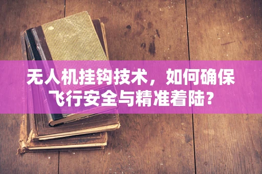 无人机挂钩技术，如何确保飞行安全与精准着陆？
