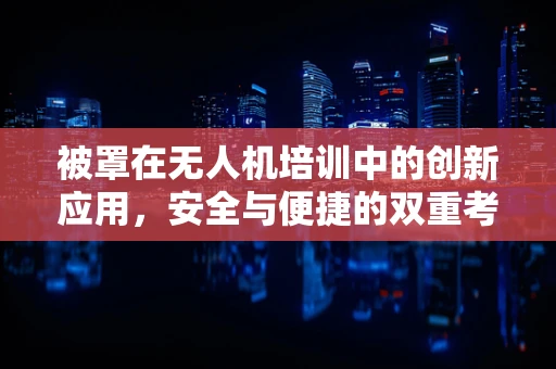 被罩在无人机培训中的创新应用，安全与便捷的双重考量