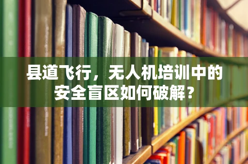 县道飞行，无人机培训中的安全盲区如何破解？