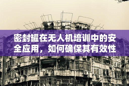 密封罐在无人机培训中的安全应用，如何确保其有效性与合规性？