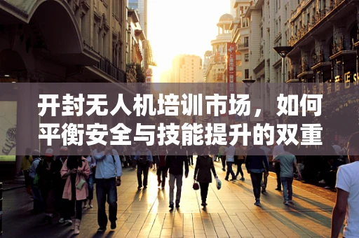开封无人机培训市场，如何平衡安全与技能提升的双重需求？