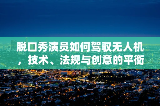 脱口秀演员如何驾驭无人机，技术、法规与创意的平衡