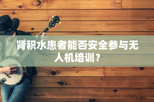 肾积水患者能否安全参与无人机培训？