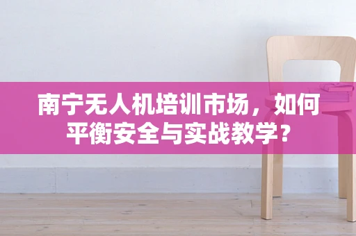 南宁无人机培训市场，如何平衡安全与实战教学？