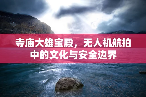 寺庙大雄宝殿，无人机航拍中的文化与安全边界