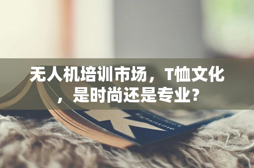 无人机培训市场，T恤文化，是时尚还是专业？