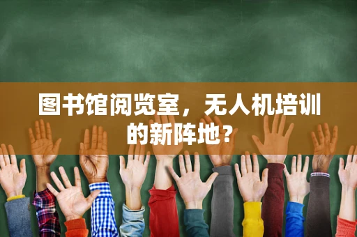 图书馆阅览室，无人机培训的新阵地？