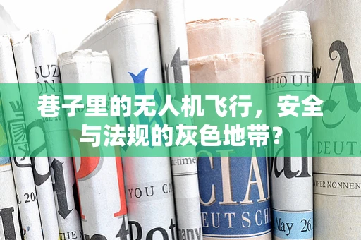 巷子里的无人机飞行，安全与法规的灰色地带？