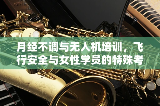 月经不调与无人机培训，飞行安全与女性学员的特殊考量
