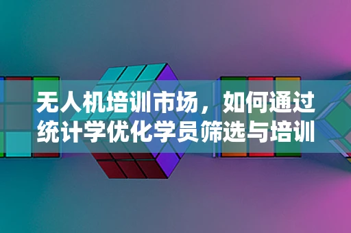 无人机培训市场，如何通过统计学优化学员筛选与培训效果？