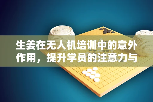 生姜在无人机培训中的意外作用，提升学员的注意力与专注力？