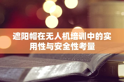 遮阳帽在无人机培训中的实用性与安全性考量