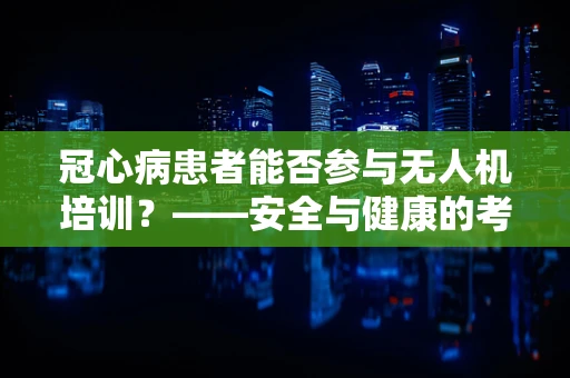 冠心病患者能否参与无人机培训？——安全与健康的考量