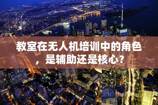 教室在无人机培训中的角色，是辅助还是核心？