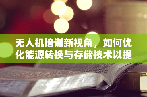无人机培训新视角，如何优化能源转换与存储技术以提升飞行效率？
