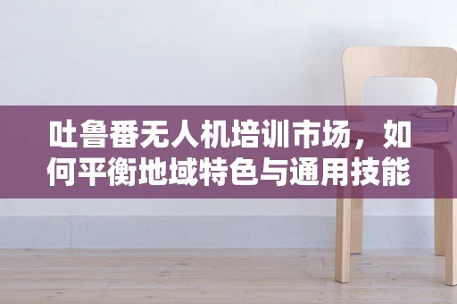 吐鲁番无人机培训市场，如何平衡地域特色与通用技能培训？
