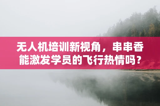 无人机培训新视角，串串香能激发学员的飞行热情吗？