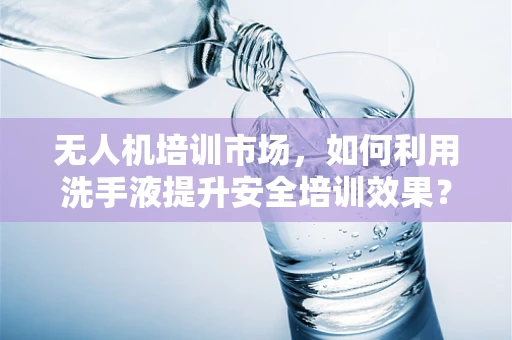 无人机培训市场，如何利用洗手液提升安全培训效果？