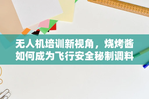 无人机培训新视角，烧烤酱如何成为飞行安全秘制调料？