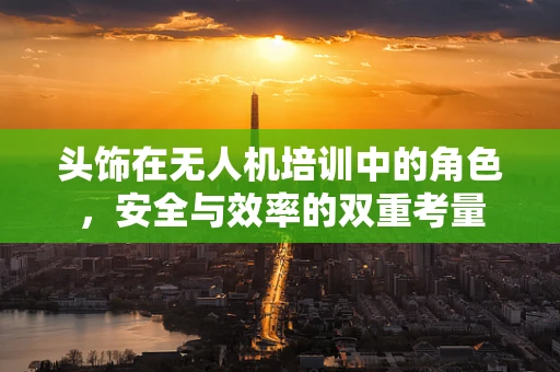 头饰在无人机培训中的角色，安全与效率的双重考量