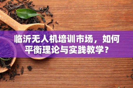 临沂无人机培训市场，如何平衡理论与实践教学？