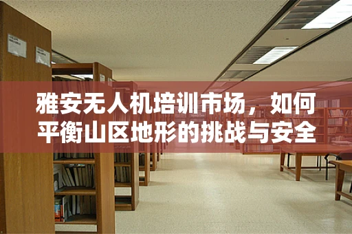 雅安无人机培训市场，如何平衡山区地形的挑战与安全高效教学？