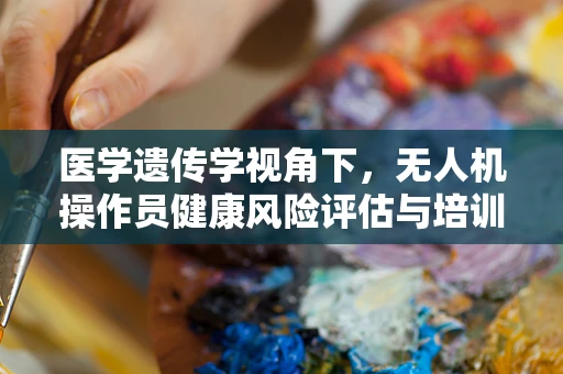 医学遗传学视角下，无人机操作员健康风险评估与培训新方向