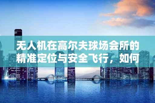 无人机在高尔夫球场会所的精准定位与安全飞行，如何平衡技术与自然？