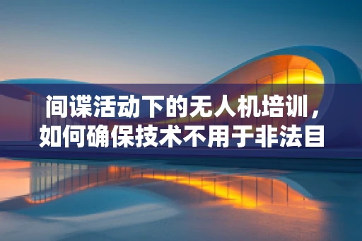 间谍活动下的无人机培训，如何确保技术不用于非法目的？