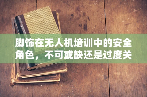 脚饰在无人机培训中的安全角色，不可或缺还是过度关注？