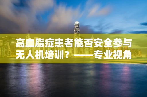 高血脂症患者能否安全参与无人机培训？——专业视角下的健康考量