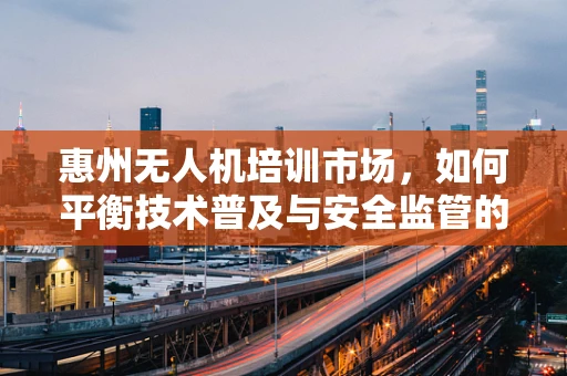 惠州无人机培训市场，如何平衡技术普及与安全监管的双重挑战？