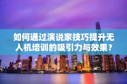 如何通过演说家技巧提升无人机培训的吸引力与效果？