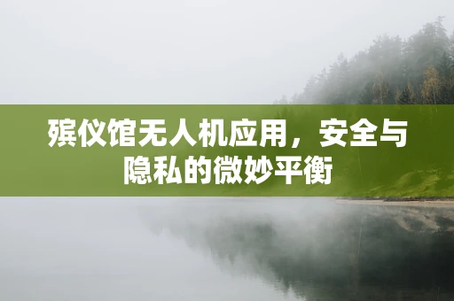 殡仪馆无人机应用，安全与隐私的微妙平衡