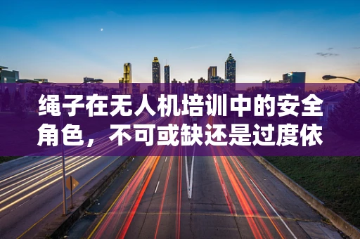 绳子在无人机培训中的安全角色，不可或缺还是过度依赖？