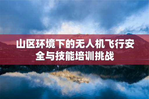 山区环境下的无人机飞行安全与技能培训挑战