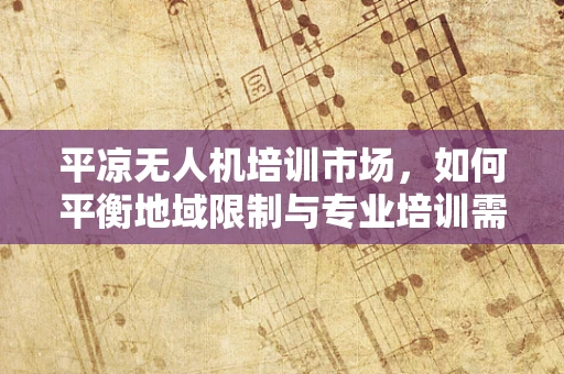 平凉无人机培训市场，如何平衡地域限制与专业培训需求？
