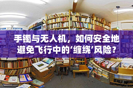 手镯与无人机，如何安全地避免飞行中的‘缠绕’风险？
