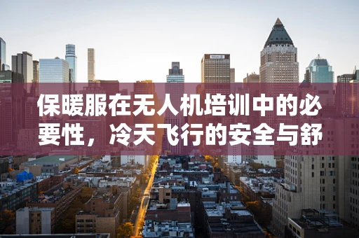 保暖服在无人机培训中的必要性，冷天飞行的安全与舒适考量